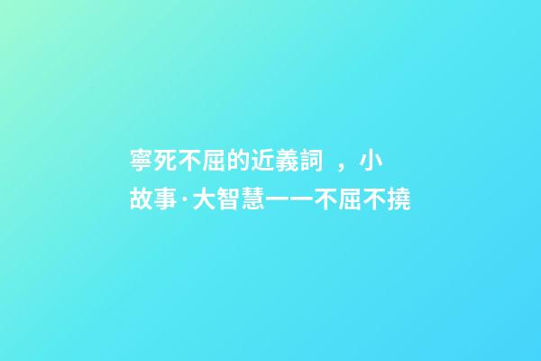 寧死不屈的近義詞，小故事·大智慧一一不屈不撓-第1張-觀點-玄機派